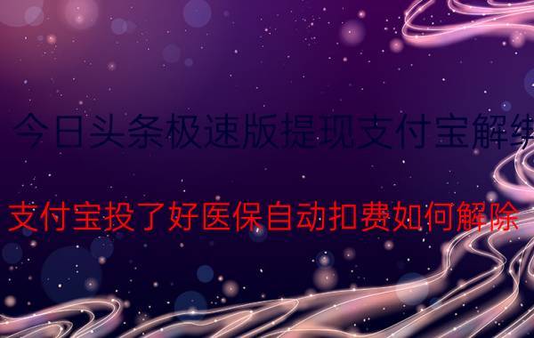 今日头条极速版提现支付宝解绑 支付宝投了好医保自动扣费如何解除？